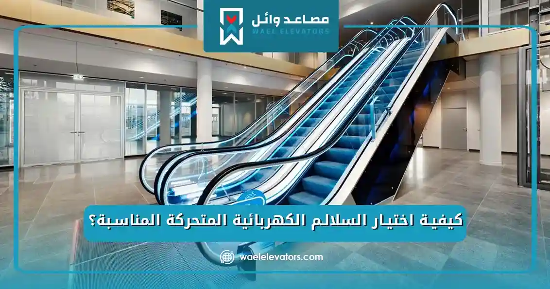كيفية اختيار السلالم الكهربائية المتحركة المناسبة